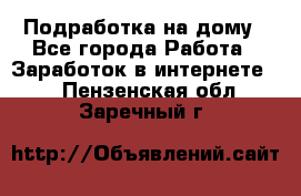 Подработка на дому - Все города Работа » Заработок в интернете   . Пензенская обл.,Заречный г.